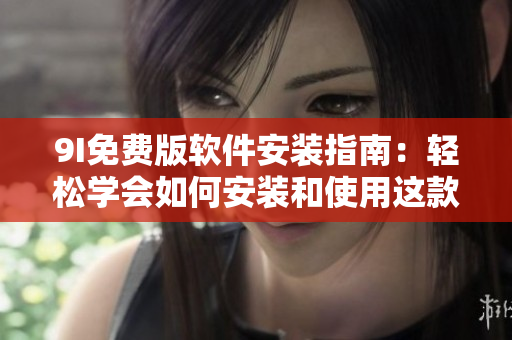 9I免費版軟件安裝指南：輕松學(xué)會如何安裝和使用這款實用軟件