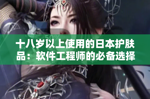 十八歲以上使用的日本護(hù)膚品：軟件工程師的必備選擇