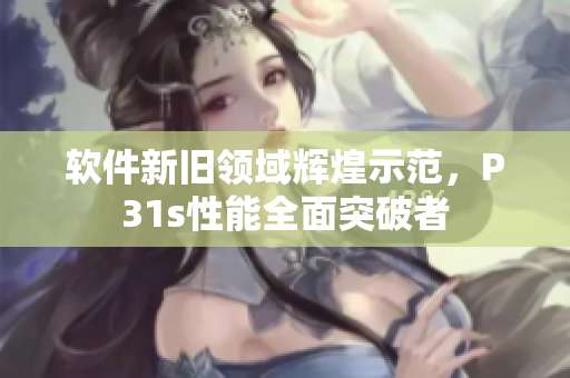 軟件新舊領(lǐng)域輝煌示范，P31s性能全面突破者