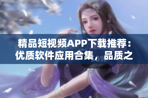 精品短視頻APP下載推薦：優(yōu)質軟件應用合集，品質之選一網(wǎng)打盡