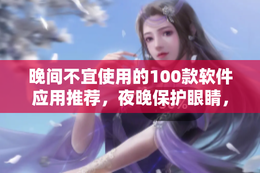晚間不宜使用的100款軟件應(yīng)用推薦，夜晚保護(hù)眼睛，提升睡眠質(zhì)量