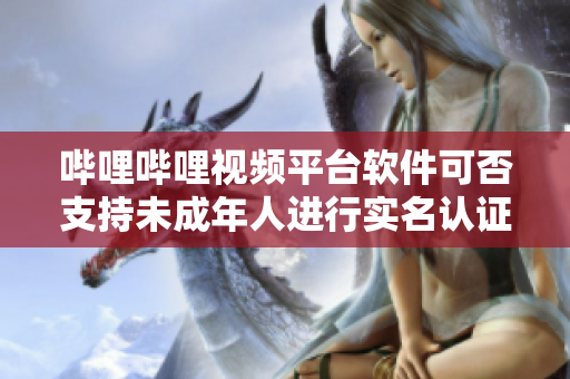 嗶哩嗶哩視頻平臺軟件可否支持未成年人進行實名認證？