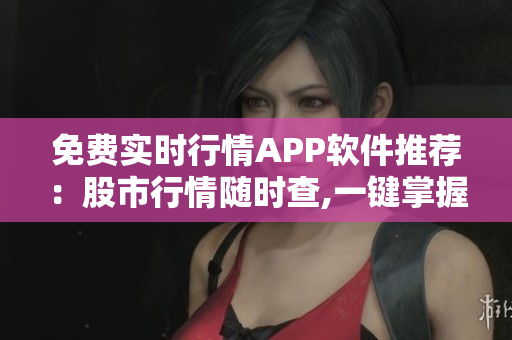 免費實時行情APP軟件推薦：股市行情隨時查,一鍵掌握交易動態(tài) 歡迎體驗