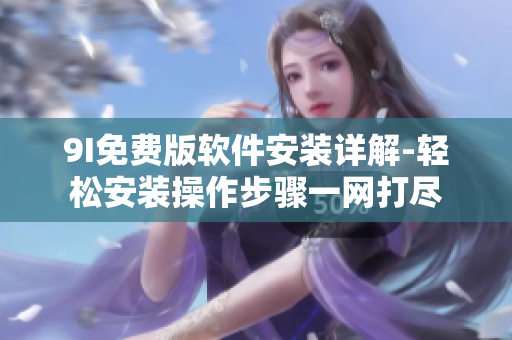 9I免費(fèi)版軟件安裝詳解-輕松安裝操作步驟一網(wǎng)打盡