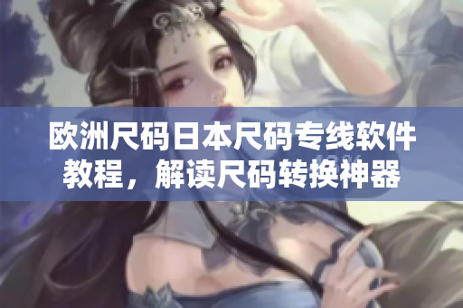 歐洲尺碼日本尺碼專線軟件教程，解讀尺碼轉(zhuǎn)換神器