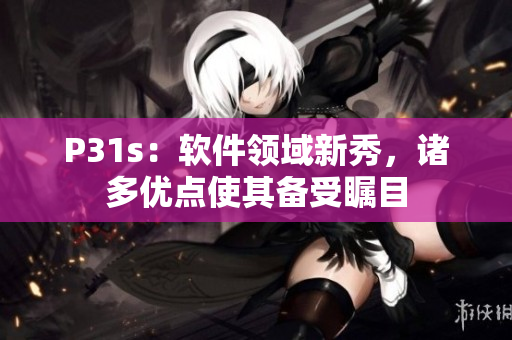 P31s：軟件領域新秀，諸多優(yōu)點使其備受矚目