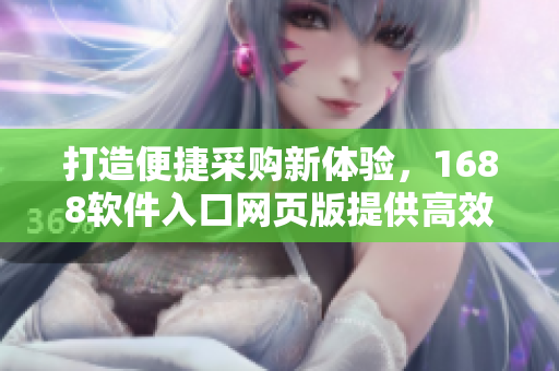 打造便捷采購(gòu)新體驗(yàn)，1688軟件入口網(wǎng)頁(yè)版提供高效便捷服務(wù)