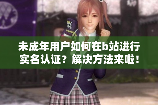 未成年用戶如何在b站進行實名認證？解決方法來啦！