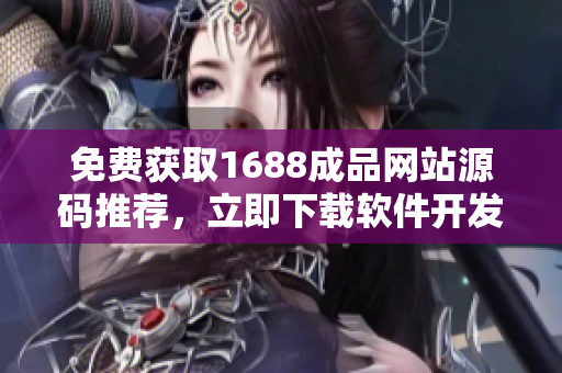 免費獲取1688成品網(wǎng)站源碼推薦，立即下載軟件開發(fā)指南