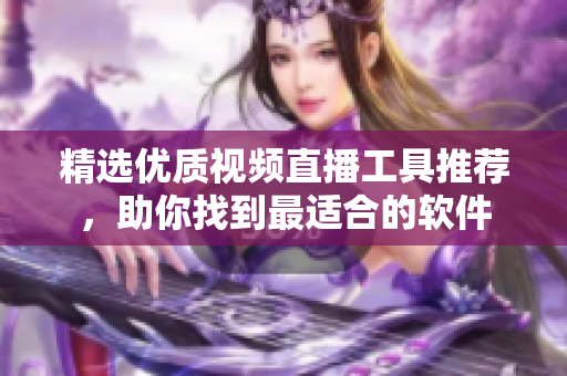 精選優(yōu)質(zhì)視頻直播工具推薦，助你找到最適合的軟件