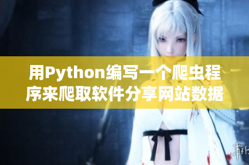 用Python編寫(xiě)一個(gè)爬蟲(chóng)程序來(lái)爬取軟件分享網(wǎng)站數(shù)據(jù)