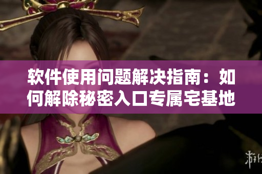 軟件使用問題解決指南：如何解除秘密入口專屬宅基地？