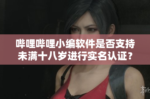 嗶哩嗶哩小編軟件是否支持未滿十八歲進(jìn)行實(shí)名認(rèn)證？