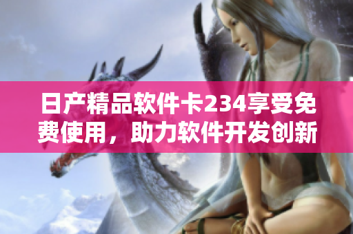 日產(chǎn)精品軟件卡234享受免費使用，助力軟件開發(fā)創(chuàng)新