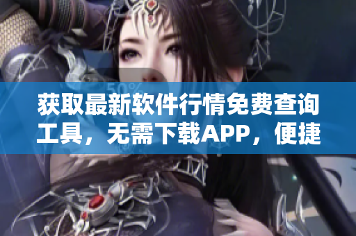 獲取最新軟件行情免費查詢工具，無需下載APP，便捷實時查閱行情數(shù)據(jù)