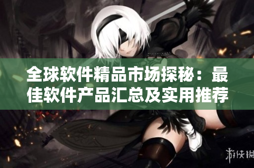 全球軟件精品市場探秘：最佳軟件產(chǎn)品匯總及實(shí)用推薦