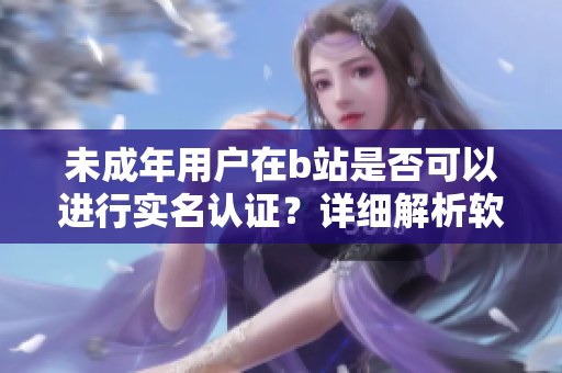 未成年用戶在b站是否可以進行實名認證？詳細解析軟件平臺注冊與安全設(shè)置