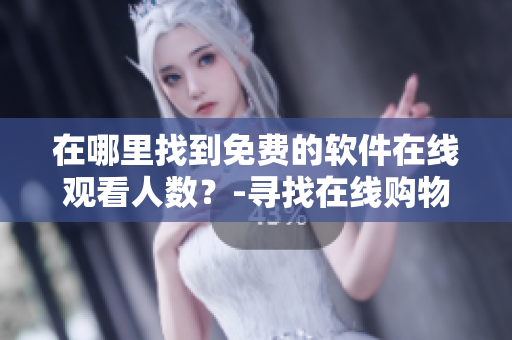 在哪里找到免費(fèi)的軟件在線觀看人數(shù)？-尋找在線購物平臺(tái)提供的觀看人數(shù)信息