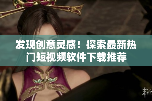 發(fā)現(xiàn)創(chuàng)意靈感！探索最新熱門短視頻軟件下載推薦