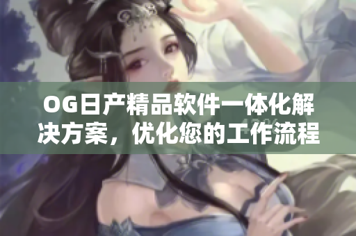 OG日產(chǎn)精品軟件一體化解決方案，優(yōu)化您的工作流程