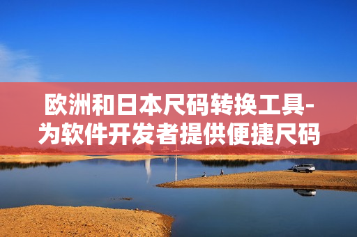 歐洲和日本尺碼轉(zhuǎn)換工具-為軟件開發(fā)者提供便捷尺碼換算服務(wù)