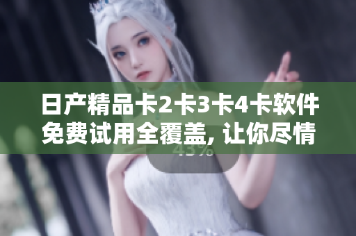 日產(chǎn)精品卡2卡3卡4卡軟件免費試用全覆蓋, 讓你盡情暢享最新科技!
