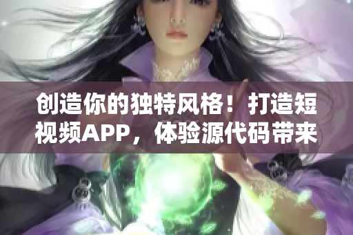 創(chuàng)造你的獨特風格！打造短視頻APP，體驗源代碼帶來的無限魅力