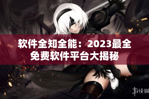 軟件全知全能：2023最全免費軟件平臺大揭秘