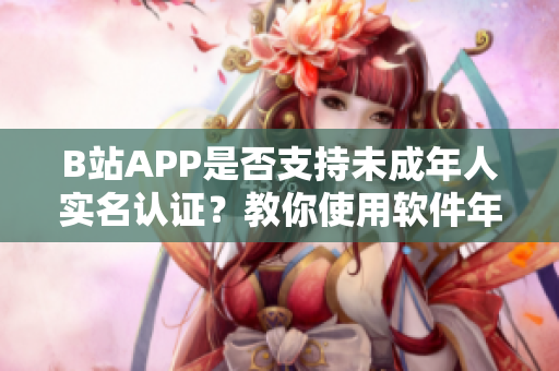 B站APP是否支持未成年人實(shí)名認(rèn)證？教你使用軟件年齡驗(yàn)證功能