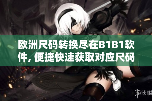 歐洲尺碼轉(zhuǎn)換盡在B1B1軟件, 便捷快速獲取對應(yīng)尺碼