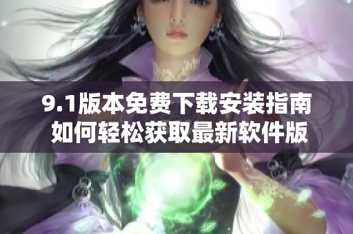 9.1版本免費(fèi)下載安裝指南 如何輕松獲取最新軟件版本