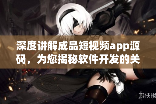 深度講解成品短視頻app源碼，為您揭秘軟件開發(fā)的關(guān)鍵技術(shù)
