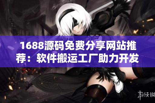 1688源碼免費(fèi)分享網(wǎng)站推薦：軟件搬運(yùn)工廠助力開發(fā)者
