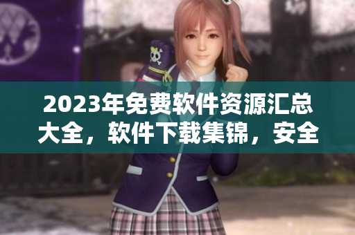 2023年免費軟件資源匯總大全，軟件下載集錦，安全可靠，不容錯過