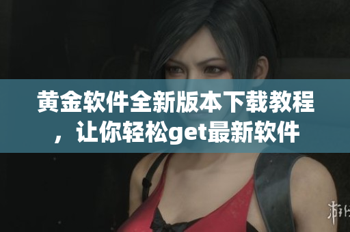 黃金軟件全新版本下載教程，讓你輕松get最新軟件