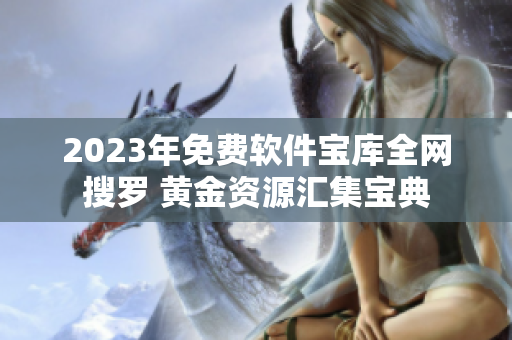 2023年免費(fèi)軟件寶庫(kù)全網(wǎng)搜羅 黃金資源匯集寶典