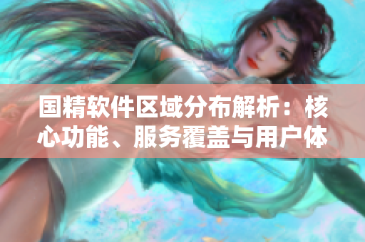 國精軟件區(qū)域分布解析：核心功能、服務(wù)覆蓋與用戶體驗對比