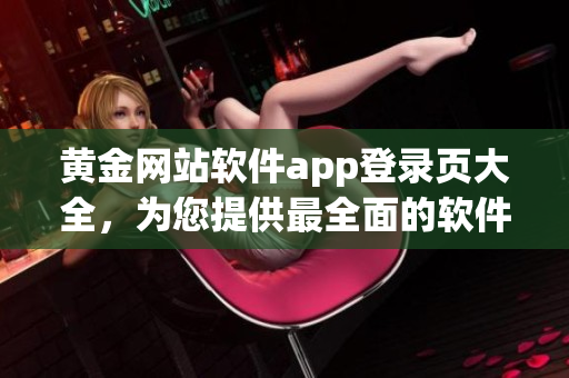 黃金網(wǎng)站軟件app登錄頁大全，為您提供最全面的軟件入口信息