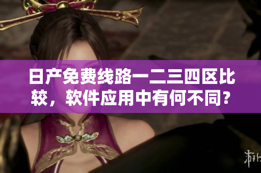 日產(chǎn)免費(fèi)線路一二三四區(qū)比較，軟件應(yīng)用中有何不同？