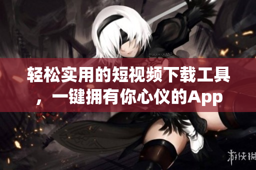 輕松實(shí)用的短視頻下載工具，一鍵擁有你心儀的App