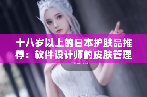 十八歲以上的日本護(hù)膚品推薦：軟件設(shè)計(jì)師的皮膚管理法則