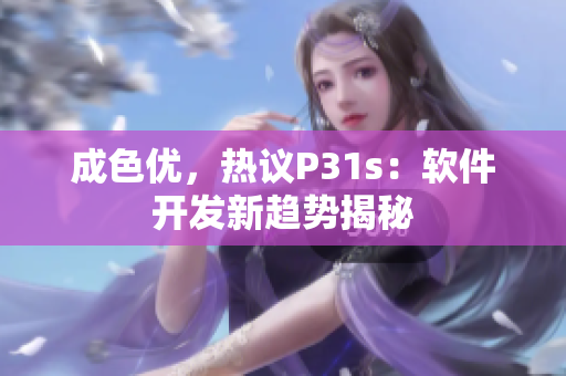 成色優(yōu)，熱議P31s：軟件開發(fā)新趨勢(shì)揭秘