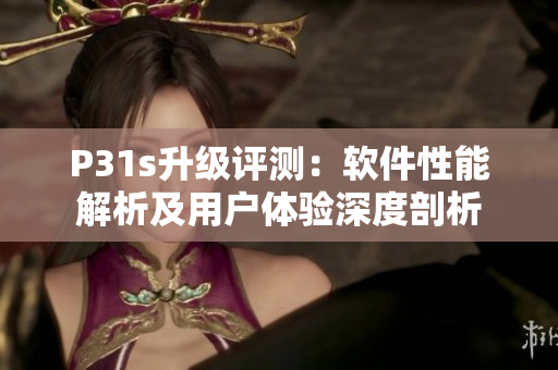 P31s升級(jí)評(píng)測(cè)：軟件性能解析及用戶體驗(yàn)深度剖析