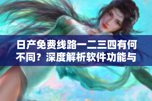 日產(chǎn)免費(fèi)線路一二三四有何不同？深度解析軟件功能與應(yīng)用區(qū)別