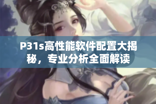 P31s高性能軟件配置大揭秘，專業(yè)分析全面解讀