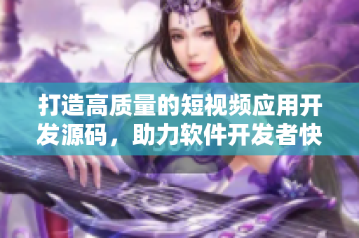 打造高質(zhì)量的短視頻應(yīng)用開發(fā)源碼，助力軟件開發(fā)者快速搭建優(yōu)質(zhì)視頻平臺
