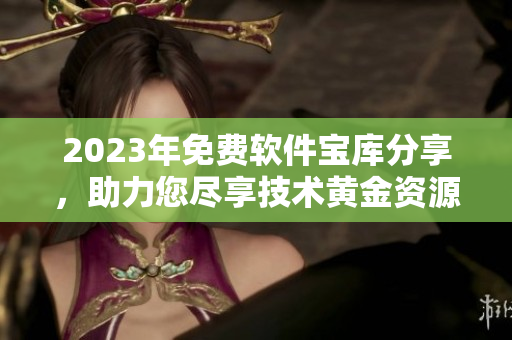 2023年免費軟件寶庫分享，助力您盡享技術(shù)黃金資源