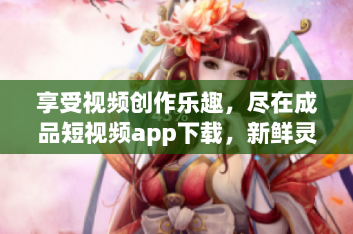 享受視頻創(chuàng)作樂趣，盡在成品短視頻app下載，新鮮靈感隨時迸發(fā)