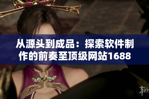 從源頭到成品：探索軟件制作的前奏至頂級(jí)網(wǎng)站1688入口的獨(dú)家故事