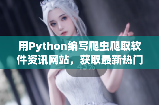用Python編寫爬蟲爬取軟件資訊網(wǎng)站，獲取最新熱門軟件動態(tài)